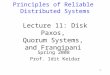 1 Principles of Reliable Distributed Systems Lecture 11: Disk Paxos, Quorum Systems, and Frangipani Spring 2008 Prof. Idit Keidar