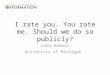 I rate you. You rate me. Should we do so publicly? Lada Adamic University of Michigan