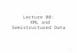 1 Lecture 08: XML and Semistructured Data. 2 Outline XML (Section 17) –XML syntax, semistructured data –Document Type Definitions (DTDs) XPath