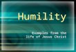 Humility Examples from the life of Jesus Christ. Matthew 20 verses 25-28 Jesus taught that worldly rulers will “Lord” it over you. That means that they