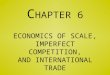C HAPTER 6 ECONOMICS OF SCALE, IMPERFECT COMPETITION, AND INTERNATIONAL TRADE