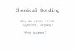 Chemical Bonding Why do atoms stick together, anyway? Who cares?