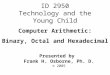 Computer Arithmetic: Binary, Octal and Hexadecimal Presented by Frank H. Osborne, Ph. D. © 2005 ID 2950 Technology and the Young Child
