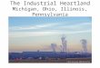 The Industrial Heartland Michigan, Ohio, Illinois, Pennsylvania