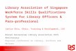 Library Association of Singapore Workforce Skills Qualifications System for Library Officers & Para-professional Janice Chia, Chair, Training & Development,