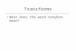 Transforms What does the word transform mean?. Transforms What does the word transform mean? –Changing something into another thing