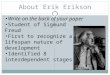 About Erik Erikson Write on the back of your paper Student of Sigmund Freud First to recognize a lifespan nature of development Identified 8 interdependent