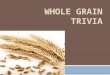 WHOLE GRAIN TRIVIA. True or False: A whole grain is comprised of the bran, endosperm, and germ