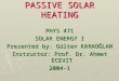 PASSIVE SOLAR HEATING PHYS 471 SOLAR ENERGY I Presented by: Gülten KARAOĞLAN Instructor: Prof. Dr. Ahmet ECEVIT 2004-1