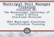 Municipal Poll Manager Training Presented By: The Mississippi Secretary of State’s Office Elections Division 2013 Municipal Elections Certification Training