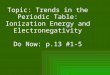 Topic: Trends in the Periodic Table: Ionization Energy and Electronegativity Do Now: p.13 #1-5