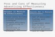Pros and Cons of Measuring Advertising Effectiveness Reasons to Measure Ad Effectiveness  Avoid costly mistakes  Evaluate alternative strategies  Increase