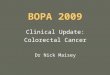 BOPA 2009 Clinical Update: Colorectal Cancer Dr Nick Maisey