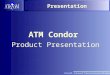 Presentation ATM Condor Product Presentation. ATM Condor Typical Applications Media Conversion Rate Conversion Splicing / Aggregation of ATM streams Protection