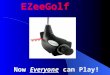 Now Everyone can Play! EZeeGolf. The new sport of EZeeGolf was formed to make golf accessible to everyone and to significantly increase rounds of golf