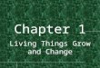 Chapter 1 Living Things Grow and Change. Living Things and Their Needs Living things grow, respond, and reproduce Living things are called organisms