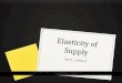 Elasticity of Supply Unit 2 – Lesson 4. Elasticity of Supply 0 The concept of elasticity of supply measures how responsive the quantity supplied by a