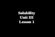 Solubility Unit III Lesson 1. Solubility is a measure of the maximum amount of solid that will dissolve in a volume of water. Units: g/L mol/Lg/100mL