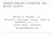 1 UNDERSTANDING RIPARIAN AND WATER RIGHTS Walter G. Wright, Jr. Mitchell, Williams, Selig, Gates & Woodyard, P.L.L.C. Little Rock, Arkansas wwright@mwlaw.com