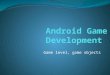 Game level, game objects. Base project Download our base project and open it in NetBeans cg.iit.bme.hu/gamedev/KIC/11_AndroidDevelopment/11 _02_Android_EngineBasics_Final.zip