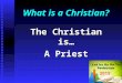 What is a Christian? The Christian is… A Priest. Priests! What is a Priest?What is a Priest? A servant assigned to approach God, usually on behalf of