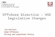 Offshore Directive – HSE legislative Changes Jim Neilson Head Offshore Diving and pipelines Policy Health and Safety Executive