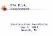 Construction Roundtable May 4, 2004 Newark, NJ FTA Risk Assessment