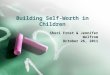 Building Self-Worth in Children Sheri Frost & Jennifer Wolfrom October 26, 2011
