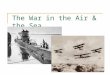 The War in the Air & the Sea. The War in the Air 1914: airplane is new and an unproven invention (military leaders didn’t really have confidence in it)