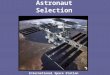 Astronaut Selection International Space Station. Astronaut Selection –~ 3000-4000 applications reviewed every other year- Next one will begin July 2007
