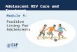 Adolescent HIV Care and Treatment Module 9: Positive Living for Adolescents 1