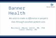 Banner Health We exist to make a difference in people's lives through excellent patient care. Marshall (Mark) Smith, MD, PhD Carol Cheney, MS