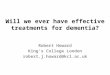 Will we ever have effective treatments for dementia? Robert Howard King’s College London robert.j.howard@kcl.ac.uk