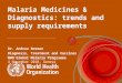 Malaria Medicines & Diagnostics: trends and supply requirements Dr. Andrea Bosman Diagnosis, Treatment and Vaccines WHO Global Malaria Programme 4 November