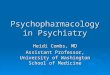 Psychopharmacology in Psychiatry Heidi Combs, MD Assistant Professor, University of Washington School of Medicine