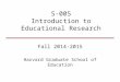 S-005 Introduction to Educational Research Fall 2014-2015 Harvard Graduate School of Education
