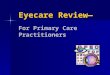 Eyecare Review— For Primary Care Practitioners. Primary Care Practitioners See variety of eye problems Discuss treatment options Facilitate referrals
