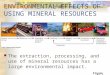 ENVIRONMENTAL EFFECTS OF USING MINERAL RESOURCES The extraction, processing, and use of mineral resources has a large environmental impact. Figure 15-9