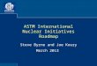 ASTM International Nuclear Initiatives Roadmap Steve Byrne and Joe Koury March 2013