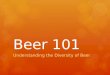 Beer 101 Understanding the Diversity of Beer. What is Beer?  Beer is an alcoholic beverage made from the fermentation of cereal grains with yeast