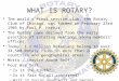 WHAT IS ROTARY? The world's first service club, the Rotary Club of Chicago, was formed on February 23rd 1905 by Paul P. Harris. The Rotary name derived