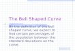 The Bell Shaped Curve By the definition of the bell shaped curve, we expect to find certain percentages of the population between the standard deviations