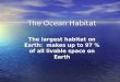 The Ocean Habitat The largest habitat on Earth: makes up to 97 % of all livable space on Earth