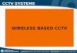 1 CCTV SYSTEMS WIRELESS BASED CCTV. 2 CCTV SYSTEMS Wireless security cameras transmit a video and audio signal to a wireless receiver through a radio