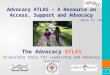 Advocacy ATLAS – A Resource on Access, Support and Advocacy The Advocacy ATLAS Accessible Tools for Leadership and Advocacy Success 1 March 12, 2014