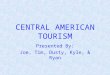 CENTRAL AMERICAN TOURISM Presented By: Joe, Tim, Dusty, Kyle, & Ryan