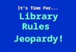 It’s Time For... Library Rules Jeopardy! Jeopardy $100 $200 $300 $400 $500 $100 $200 $300 $400 $500 $100 $200 $300 $400 $500 $100 $200 $300 $400 $500