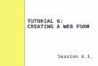 TUTORIAL 6: CREATING A WEB FORM Session 6.1.. OBJECTIVES Explore how Web forms interact with Web servers Create a Web form Create a field set Create input