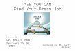 YES YOU CAN Find Your Dream Job Presented by Dr. Philip Weast February 25/26, 2009 Authored by Ms. Patty Kirkley
