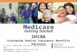 Medicare Getting Started SHIBA Statewide Health Insurance Benefits Advisors A free, unbiased service, sponsored by the Washington State Office of the Insurance